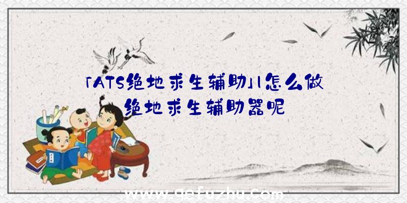 「ATS绝地求生辅助」|怎么做绝地求生辅助器呢